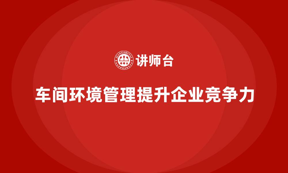 文章车间现场管理：如何提升车间环境管理的缩略图