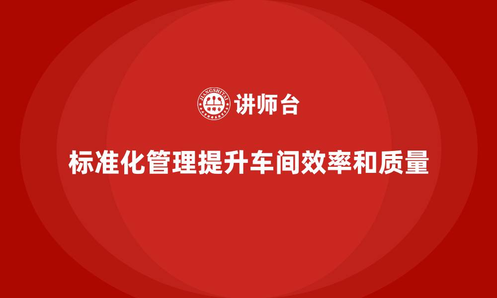 文章车间现场管理：如何通过标准化提升效率的缩略图
