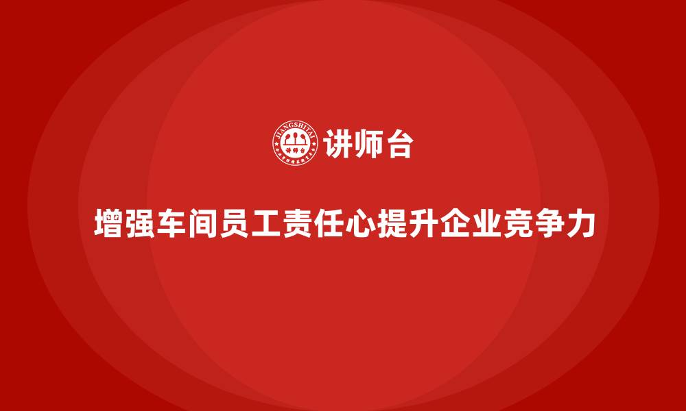 文章车间现场管理：如何增强车间员工的责任心的缩略图