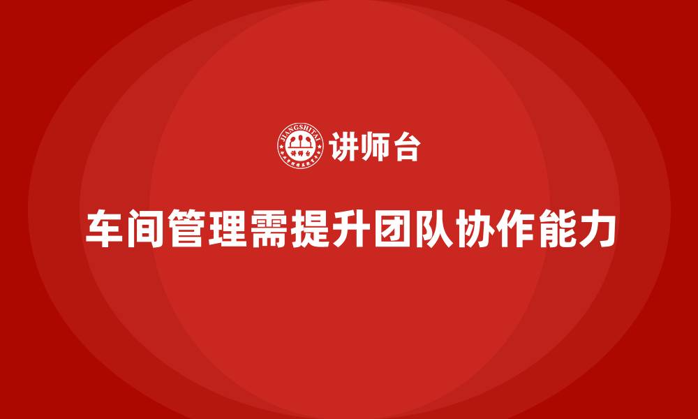 文章车间现场管理：如何增强车间团队协作能力的缩略图