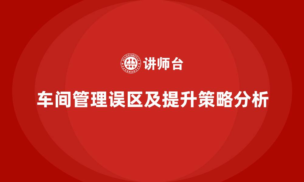 文章车间现场管理：提升车间生产力的常见误区的缩略图