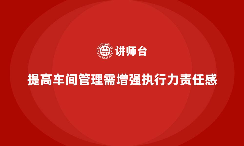文章车间现场管理：如何提高员工执行力和责任感的缩略图