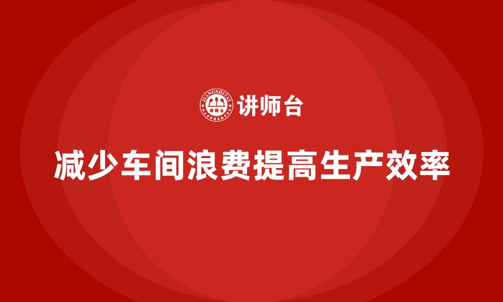 文章车间现场管理：如何减少车间管理中的浪费的缩略图