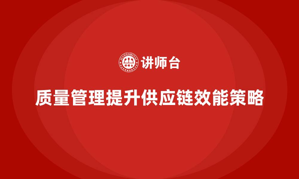 文章如何通过质量管理提升供应链效能？的缩略图