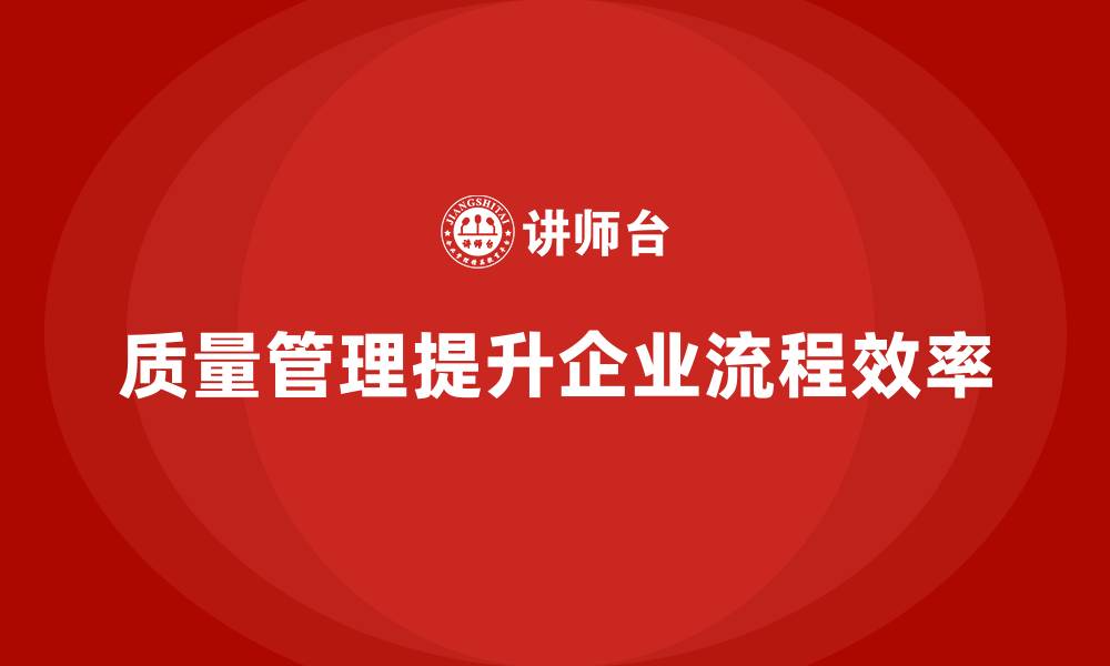 文章如何通过质量管理提升企业流程效率？的缩略图