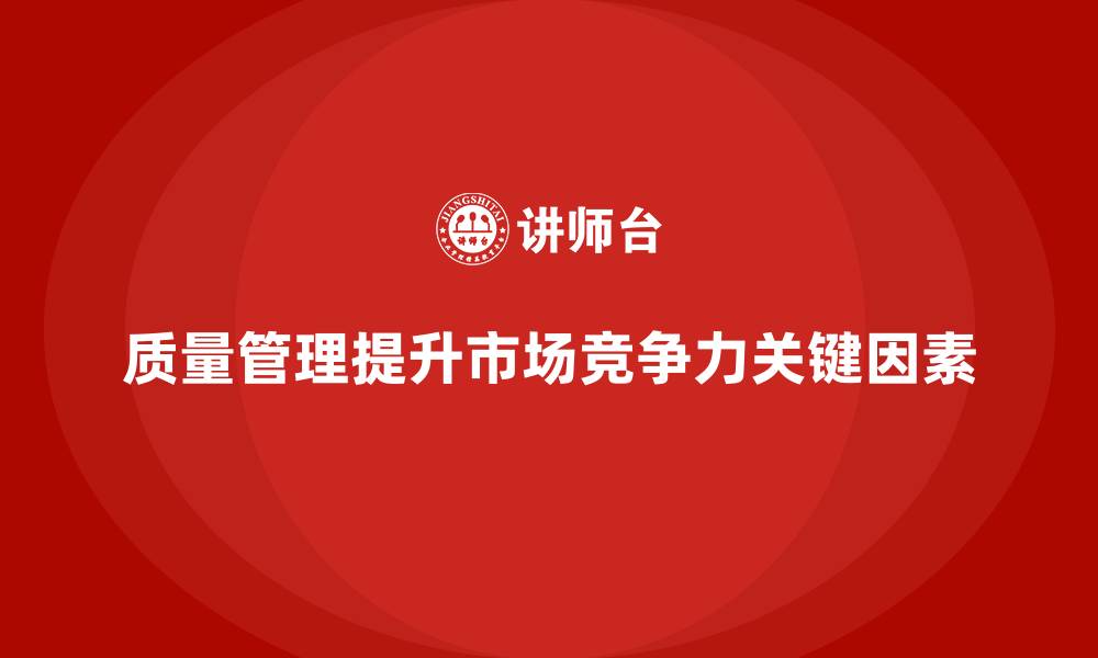 文章如何通过质量管理提升产品的市场竞争力？的缩略图