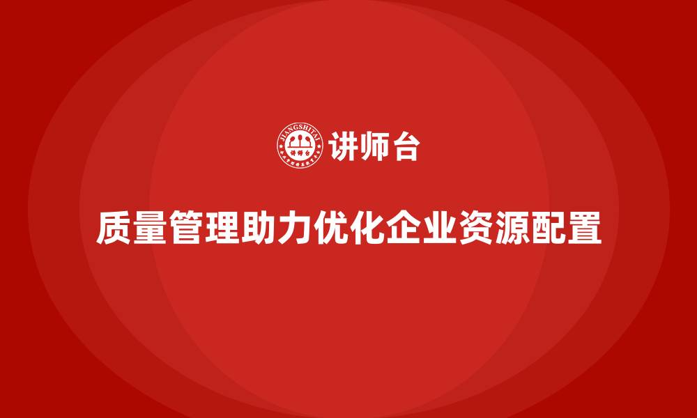 文章企业如何通过质量管理优化资源配置？的缩略图