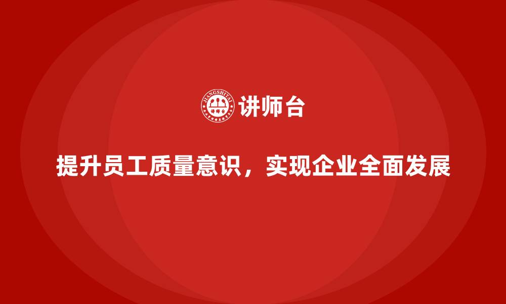 文章如何通过质量管理提升员工的质量意识？的缩略图