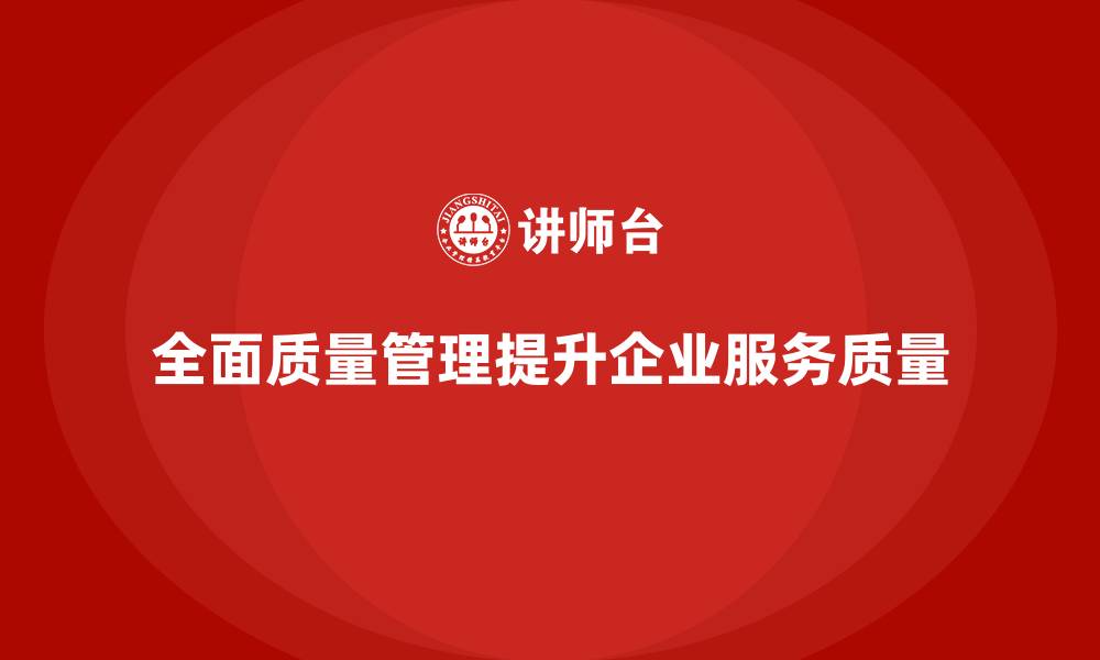 文章如何通过全面质量管理改进企业服务质量？的缩略图