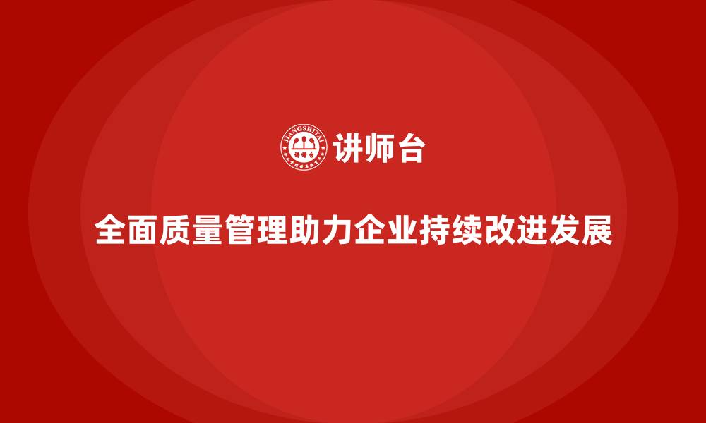 全面质量管理助力企业持续改进发展