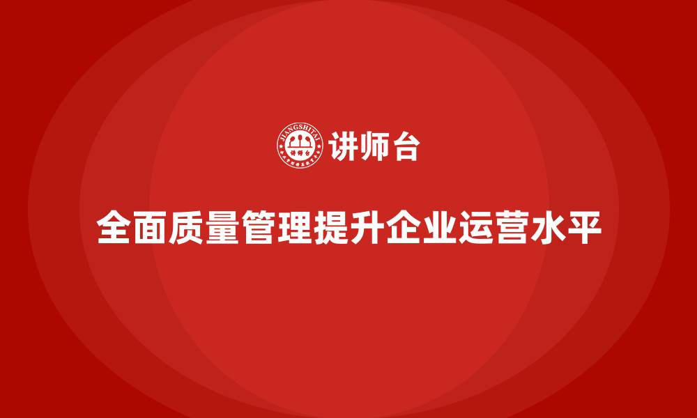 文章如何通过全面质量管理提升企业的运营管理水平？的缩略图