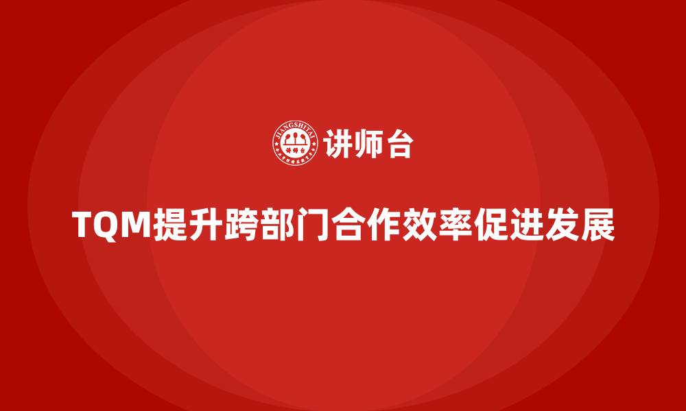 文章如何通过全面质量管理提升跨部门合作效率？的缩略图