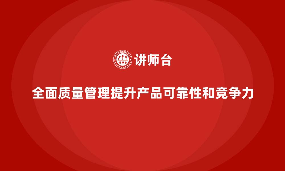 全面质量管理提升产品可靠性和竞争力
