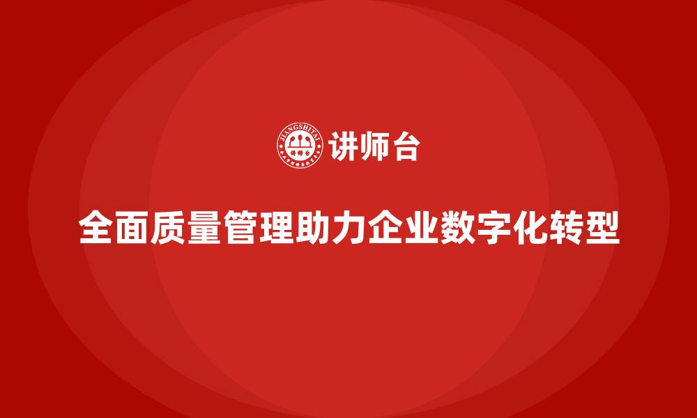 全面质量管理助力企业数字化转型