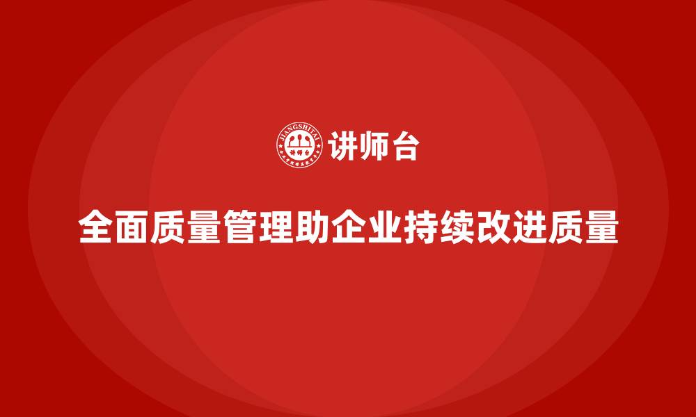 文章企业如何通过全面质量管理推动持续的质量改进？的缩略图