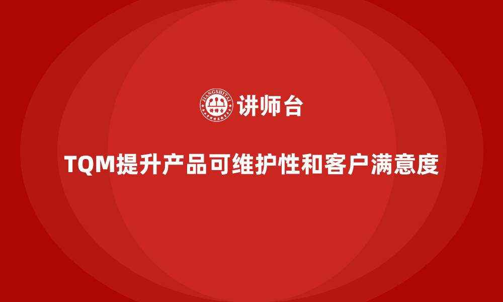 TQM提升产品可维护性和客户满意度