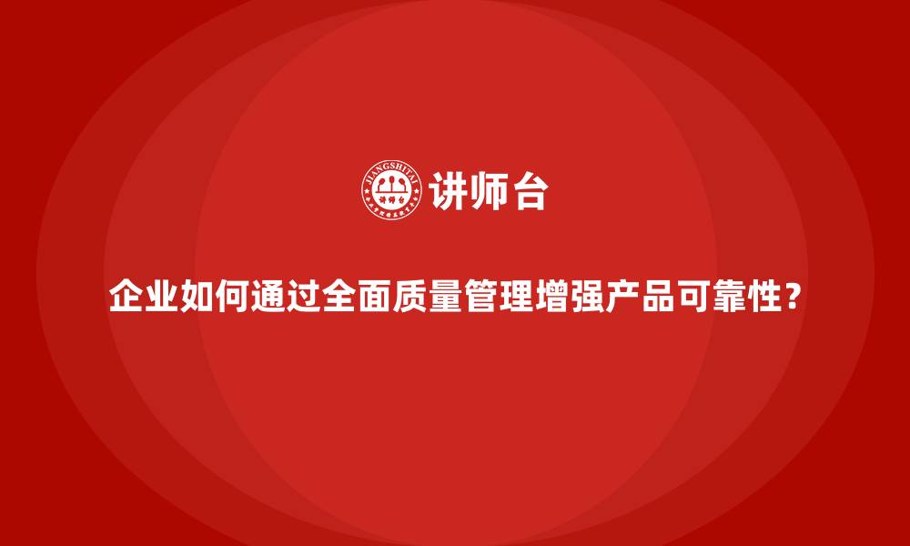 企业如何通过全面质量管理增强产品可靠性？
