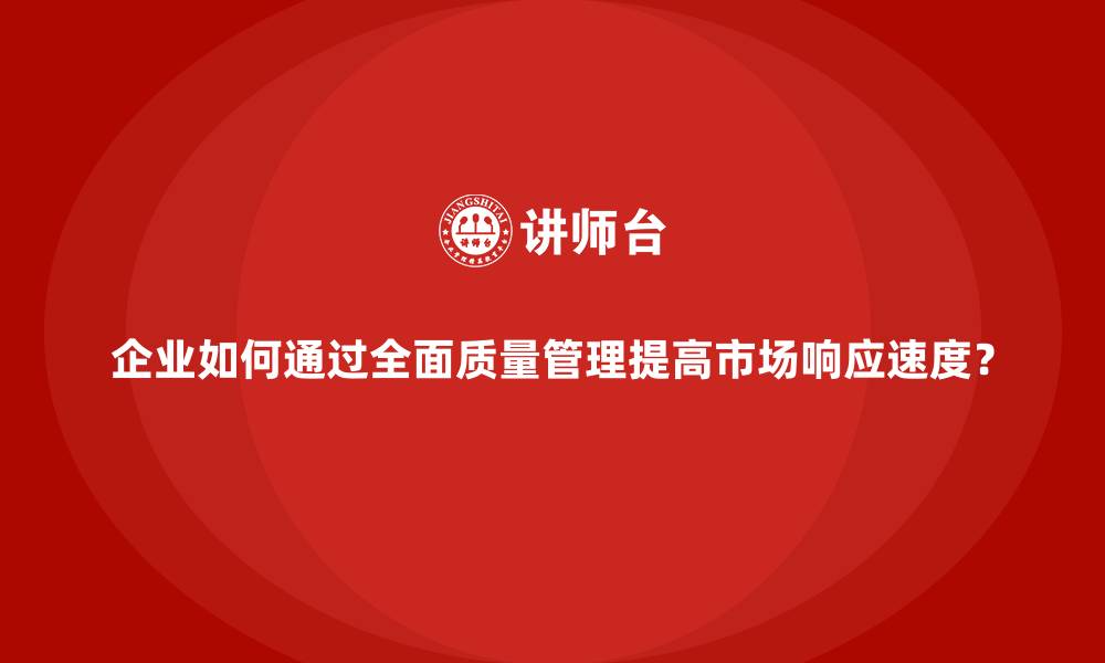 文章企业如何通过全面质量管理提高市场响应速度？的缩略图