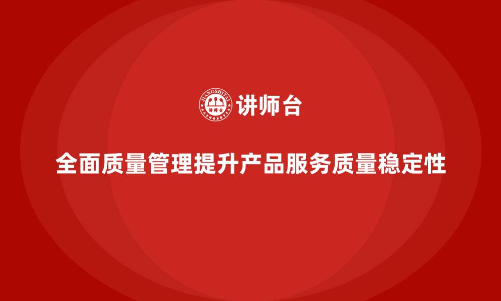 全面质量管理提升产品服务质量稳定性