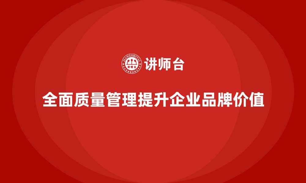 文章全面质量管理：推动企业提升品牌质量价值的缩略图
