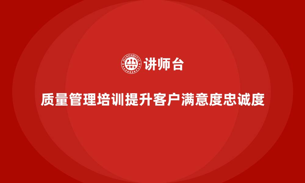 文章质量管理培训如何提升客户满意度与忠诚度？的缩略图