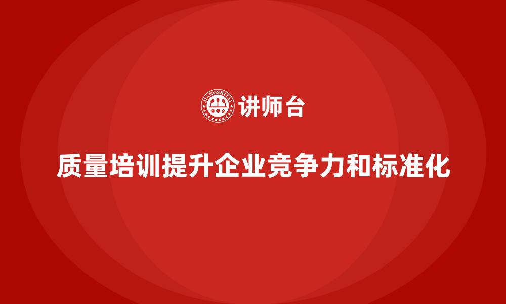 质量培训提升企业竞争力和标准化
