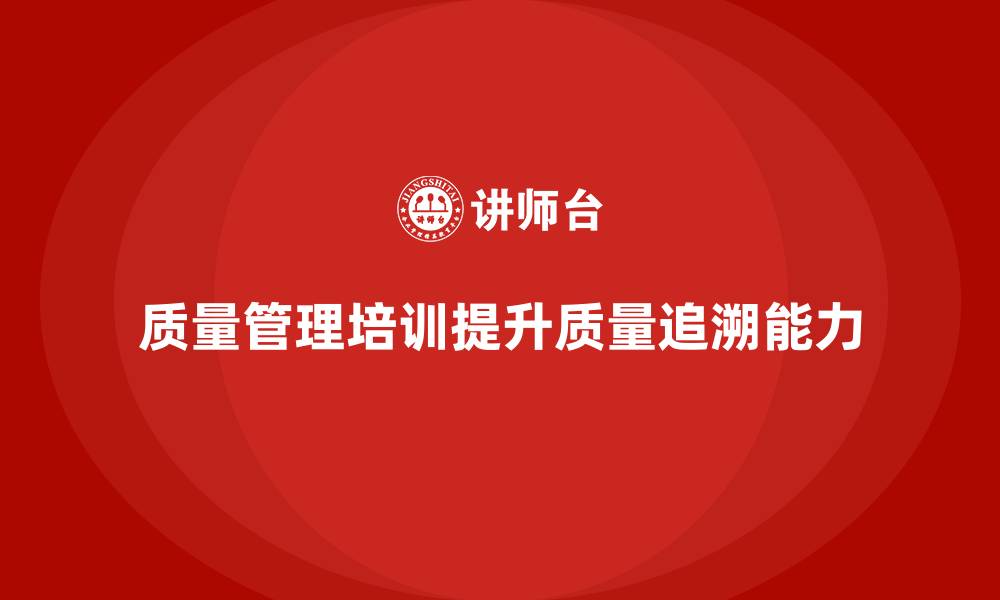 文章企业如何通过质量管理培训加强质量追溯？的缩略图