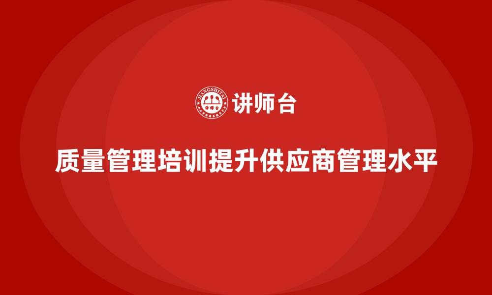 文章如何通过质量管理培训提升供应商管理水平？的缩略图