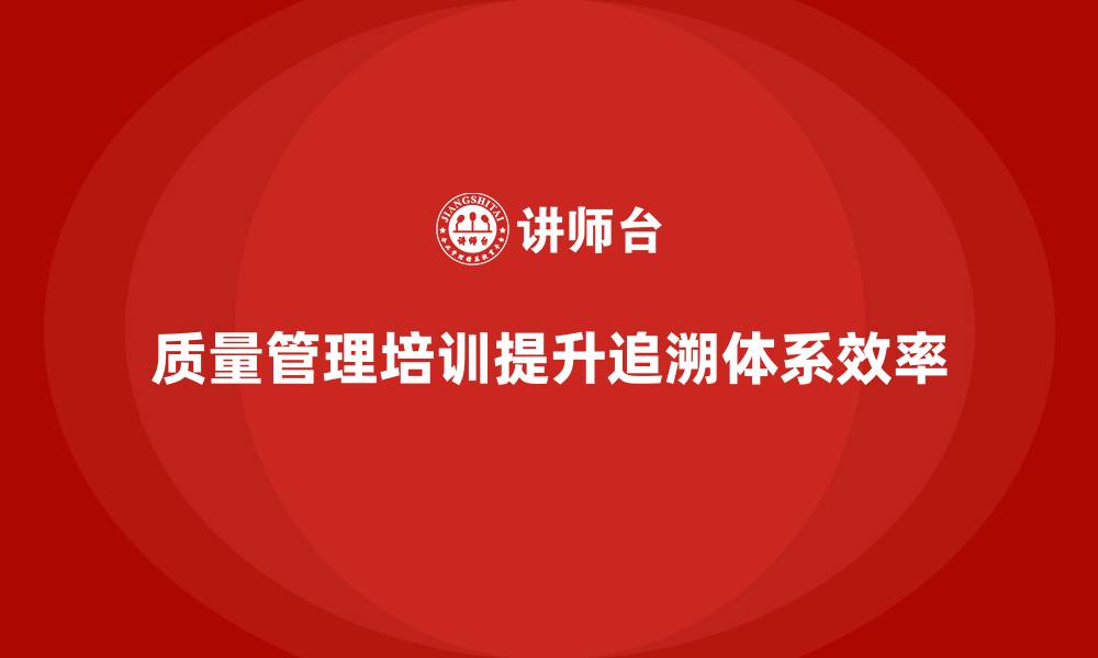 文章质量管理培训：提升企业质量追溯体系的效率的缩略图