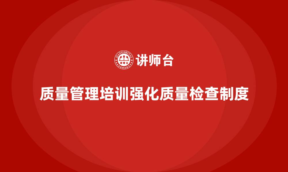 文章企业如何通过质量管理培训强化质量检查制度？的缩略图