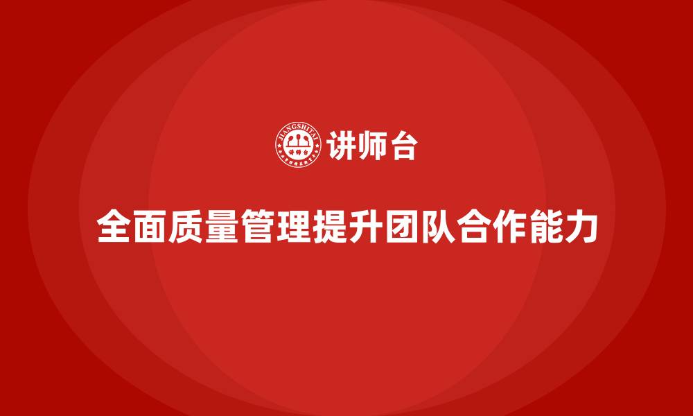 全面质量管理提升团队合作能力