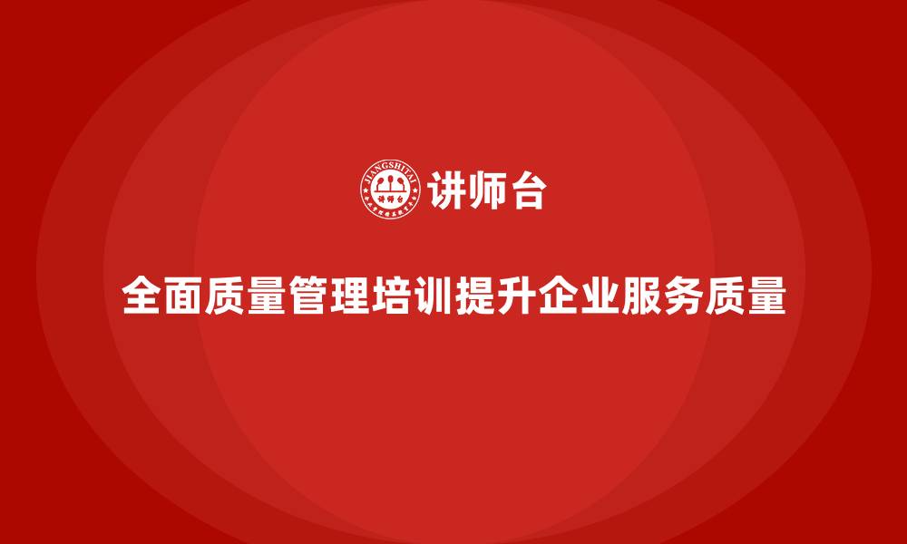 文章全面质量管理培训：提升企业服务质量的诀窍的缩略图
