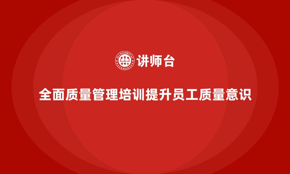 全面质量管理培训提升员工质量意识