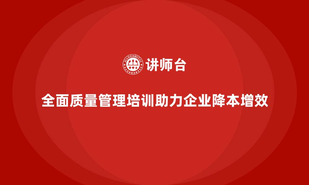 文章全面质量管理培训助力企业实现降本增效的缩略图