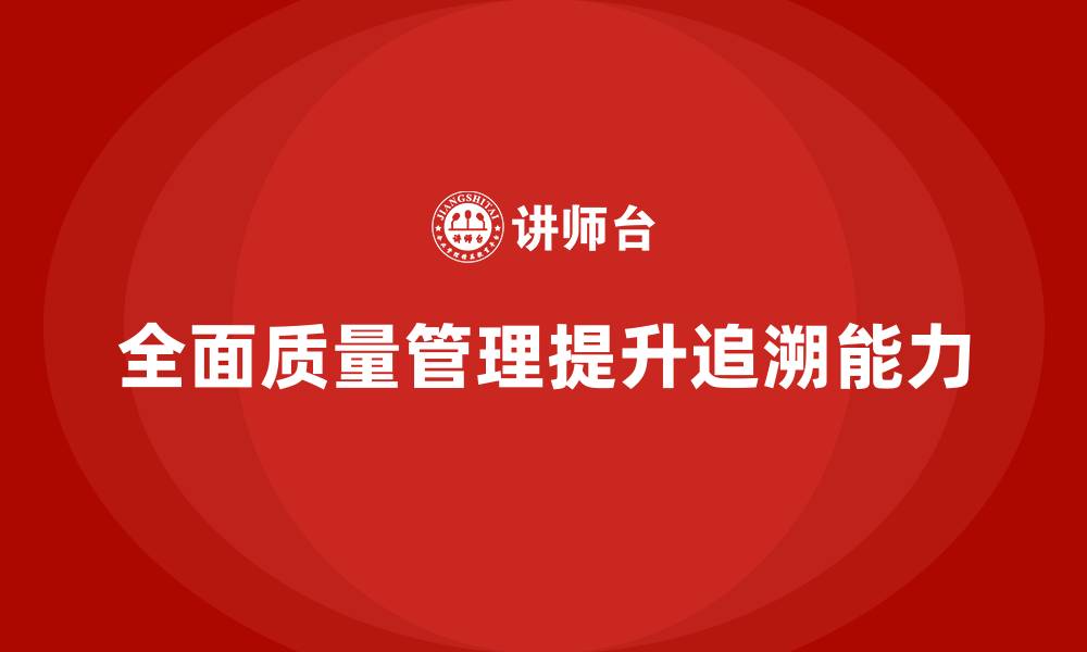 全面质量管理提升追溯能力