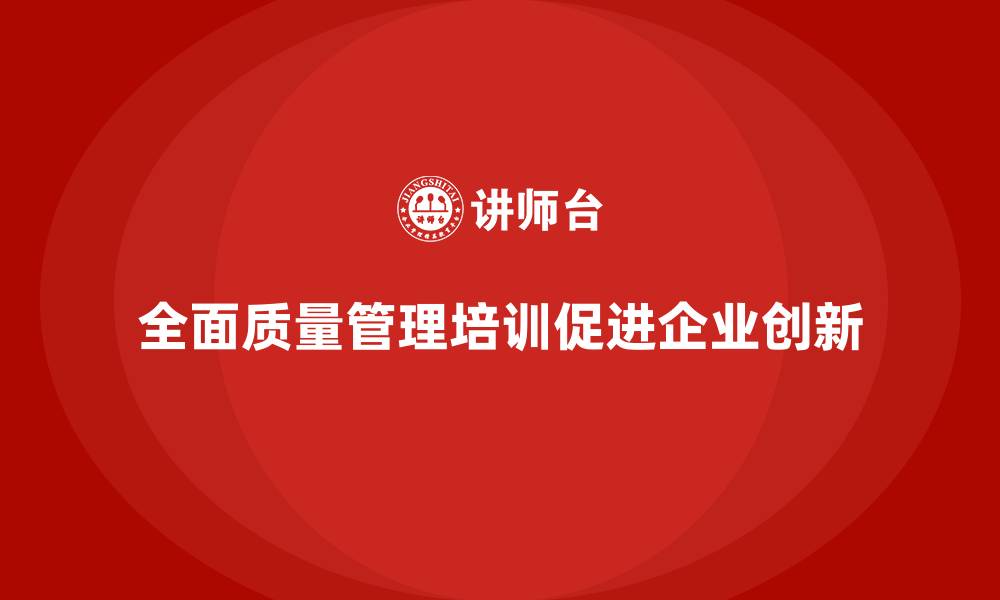全面质量管理培训促进企业创新