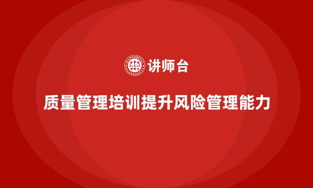 文章如何通过质量管理培训加强质量风险管理的缩略图