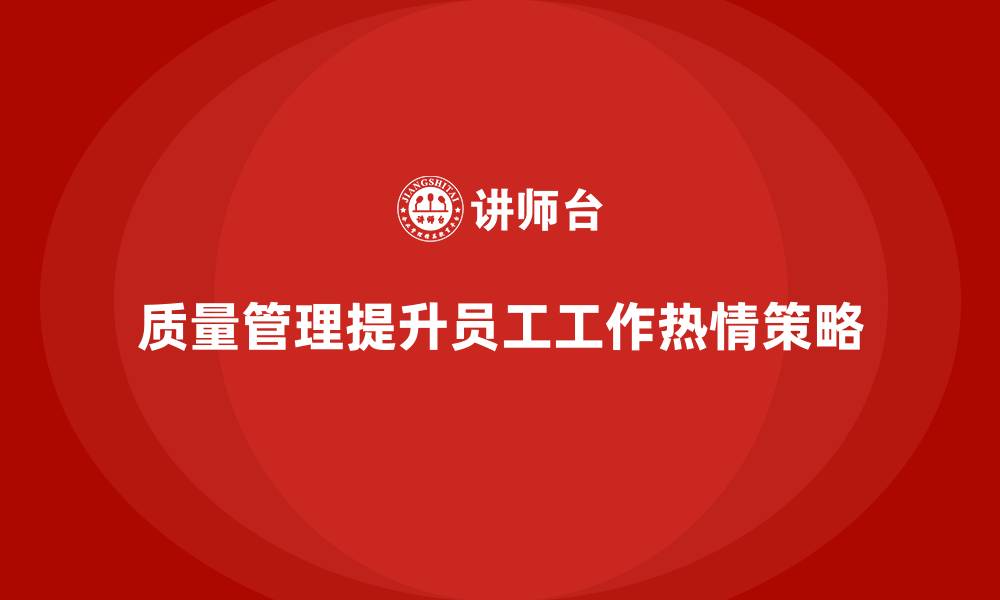 文章如何通过质量管理提升员工的工作热情的缩略图