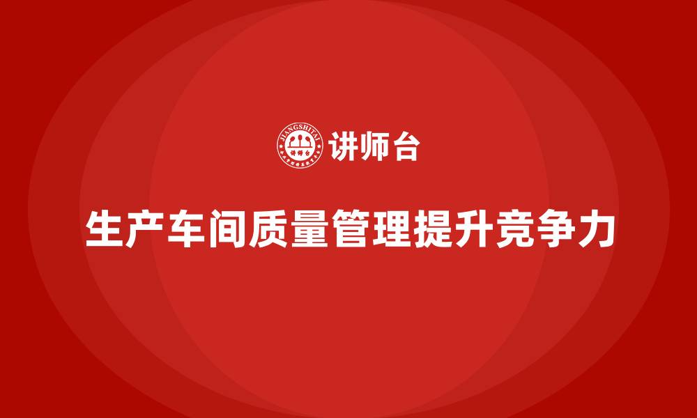 文章如何在生产车间中实施质量管理的缩略图