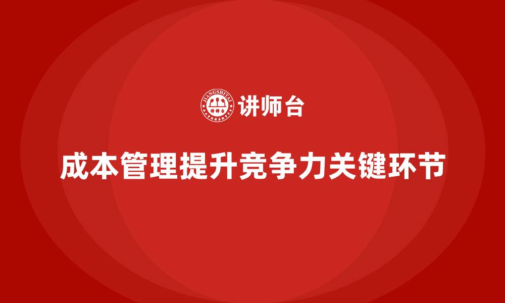 成本管理提升竞争力关键环节