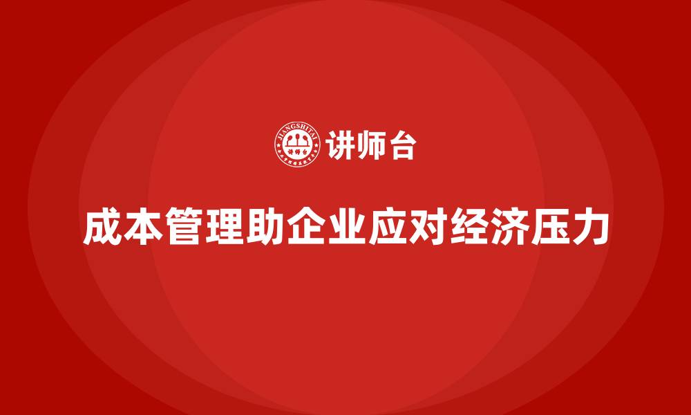 文章成本管理如何帮助企业应对经济压力的缩略图
