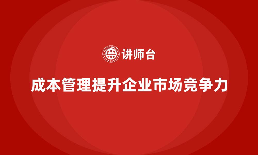 文章成本管理如何提高企业的市场竞争力的缩略图