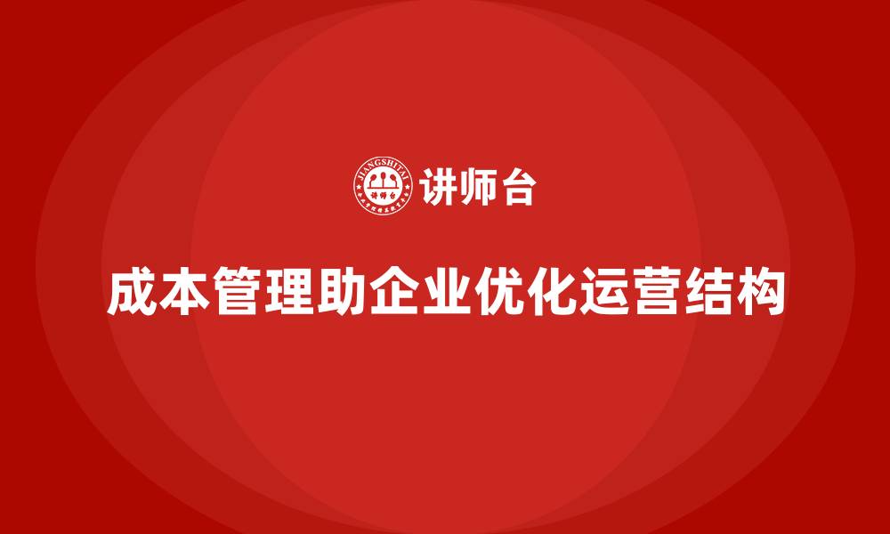文章成本管理如何助力企业优化运营结构的缩略图