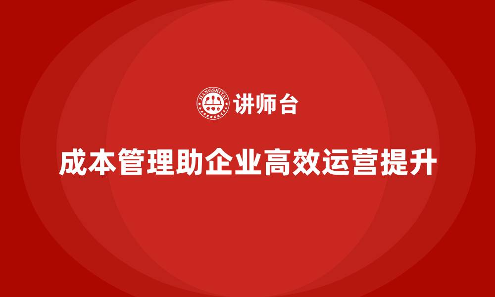文章成本管理如何推动企业实现高效运营的缩略图
