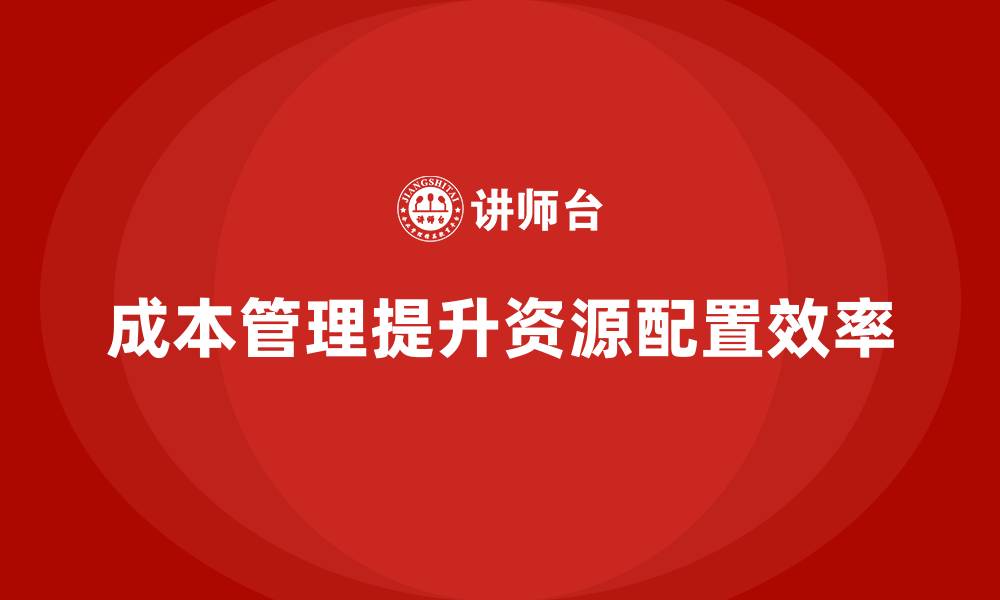 文章企业如何通过成本管理优化资本配置的缩略图