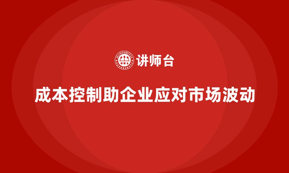 文章成本控制助力企业高效应对市场波动的缩略图