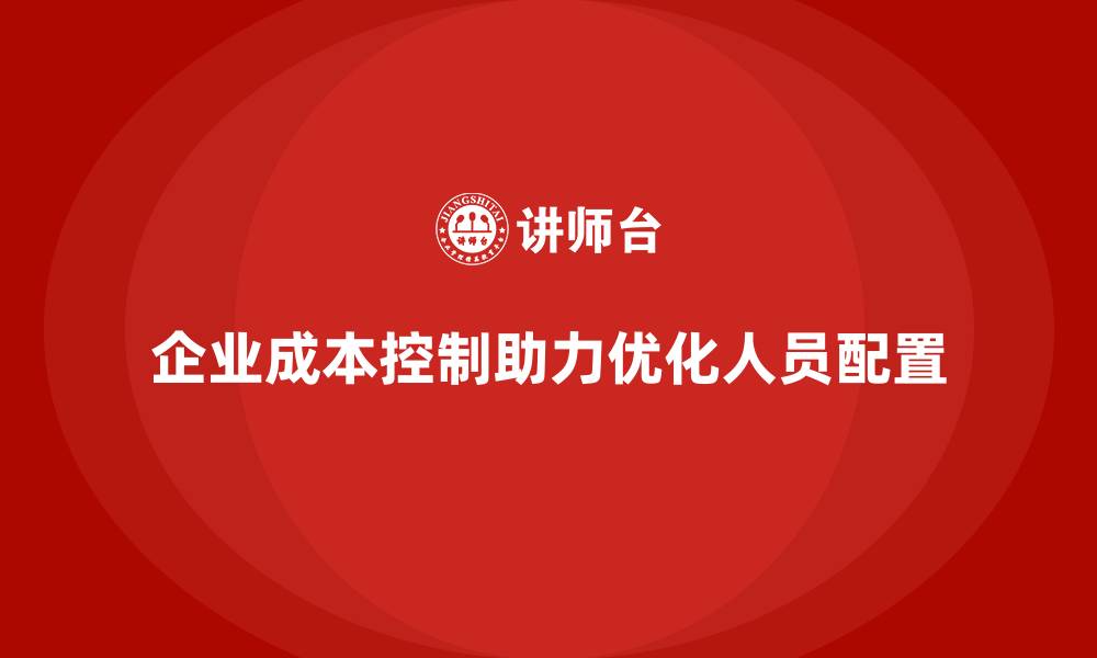 文章成本控制如何助力企业优化人员配置的缩略图