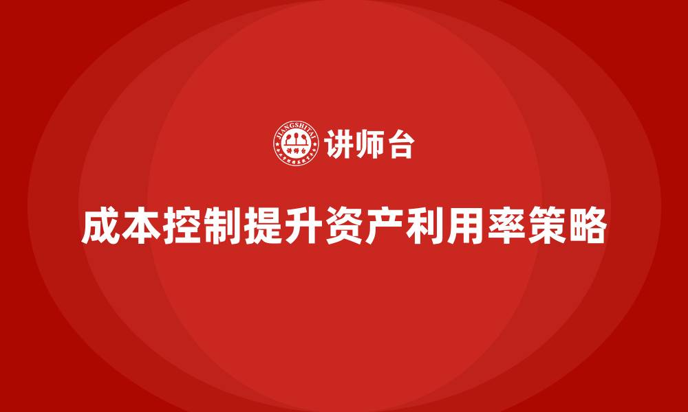 文章企业如何通过成本控制提高资产利用率的缩略图