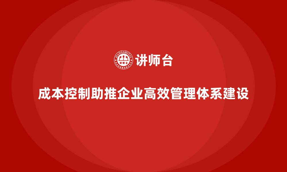 文章成本控制如何推动企业打造高效管理体系的缩略图