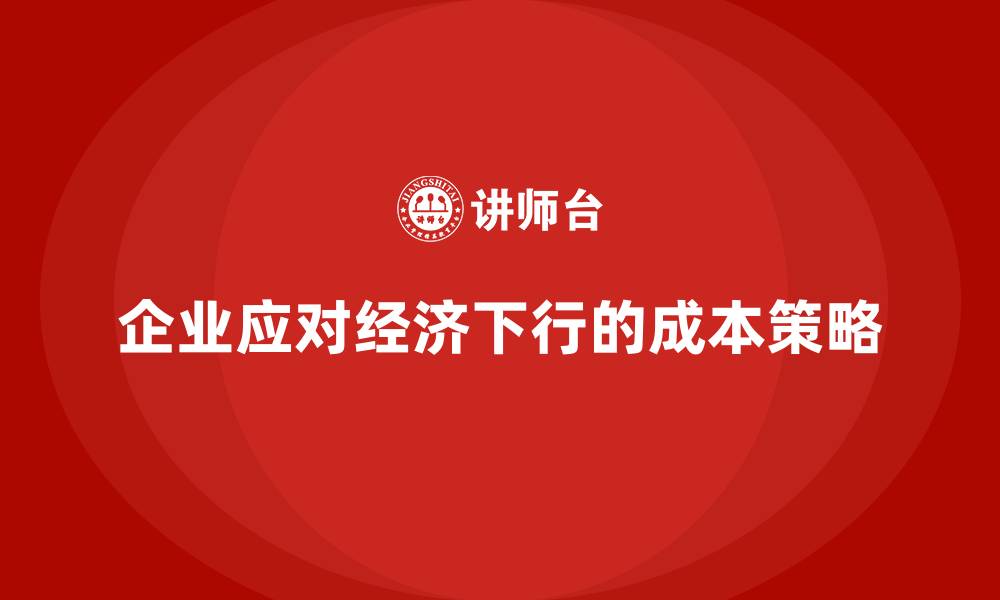 文章成本控制如何助力企业应对经济下行压力的缩略图